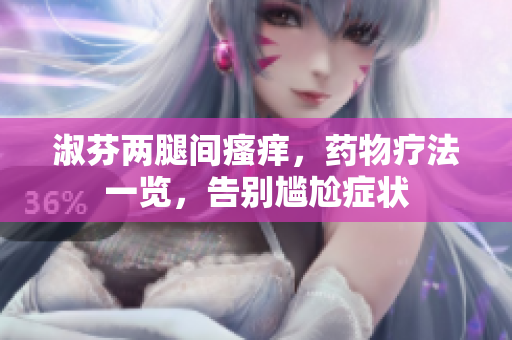 淑芬兩腿間瘙癢，藥物療法一覽，告別尷尬癥狀