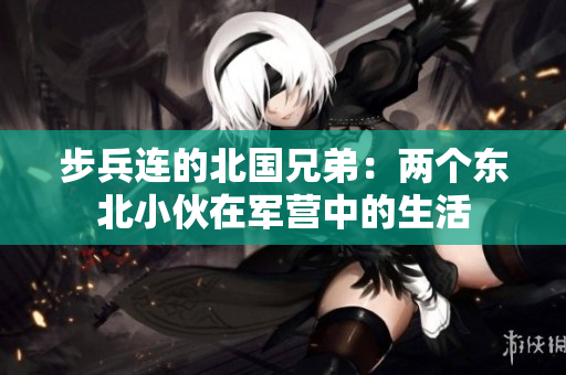 步兵連的北國兄弟：兩個(gè)東北小伙在軍營(yíng)中的生活