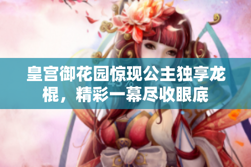皇宮御花園驚現(xiàn)公主獨(dú)享龍棍，精彩一幕盡收眼底