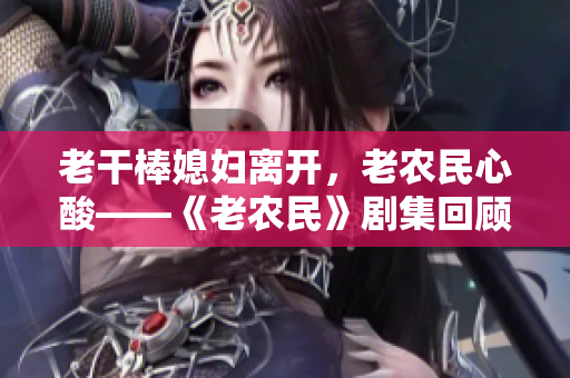 老干棒媳婦離開，老農(nóng)民心酸——《老農(nóng)民》劇集回顧
