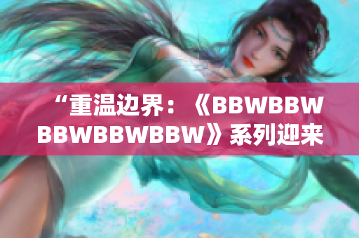 “重溫邊界：《BBWBBWBBWBBWBBW》系列迎來(lái)40周年紀(jì)念”