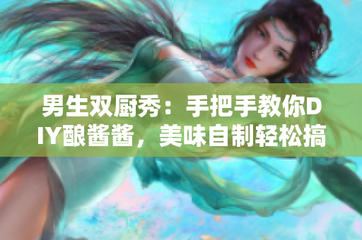 男生雙廚秀：手把手教你DIY釀醬醬，美味自制輕松搞定！