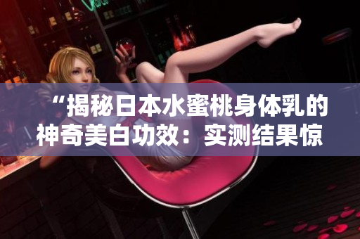 “揭秘日本水蜜桃身體乳的神奇美白功效：實測結(jié)果驚艷！”