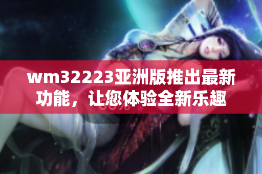wm32223亞洲版推出最新功能，讓您體驗(yàn)全新樂(lè)趣