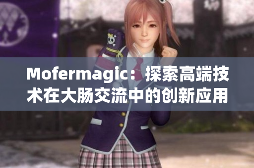 Mofermagic:探索高端技術在大腸交流中的創(chuàng)新應用與前景展望 Mofermagic:探索高端技術在大腸交流中的創(chuàng)新應用與前景展望