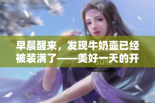 早晨醒來，發(fā)現(xiàn)牛奶壺已經(jīng)被裝滿了——美好一天的開始