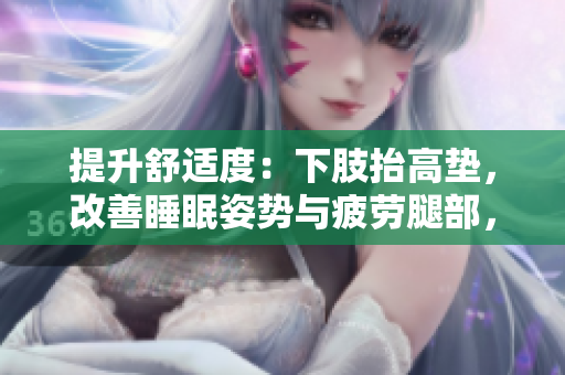 提升舒適度：下肢抬高墊，改善睡眠姿勢(shì)與疲勞腿部，助您輕松翻身