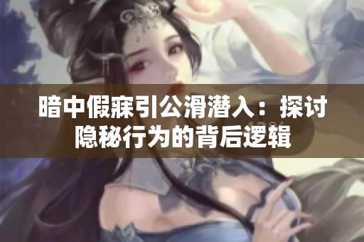 暗中假寐引公滑潛入：探討隱秘行為的背后邏輯