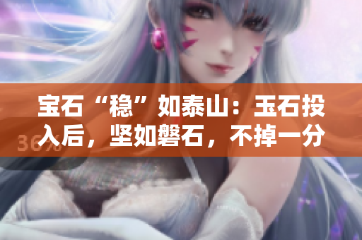 寶石“穩(wěn)”如泰山：玉石投入后，堅如磐石，不掉一分一毫