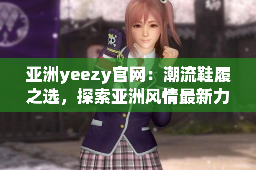 亞洲yeezy官網(wǎng)：潮流鞋履之選，探索亞洲風(fēng)情最新力作
