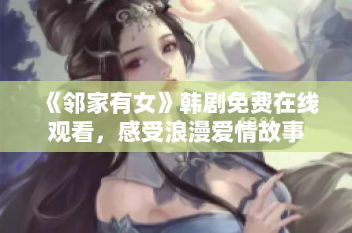 《鄰家有女》韓劇免費(fèi)在線觀看,感受浪漫愛(ài)情故事 《鄰家有女》韓劇免費(fèi)在線觀看,感受浪漫愛(ài)情故事