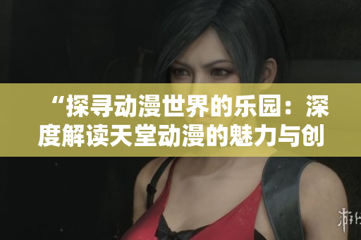 “探尋動(dòng)漫世界的樂園：深度解讀天堂動(dòng)漫的魅力與創(chuàng)意”
