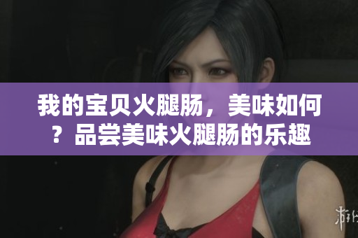 我的寶貝火腿腸，美味如何？品嘗美味火腿腸的樂趣
