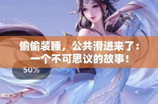 偷偷裝睡，公共滑進來了：一個不可思議的故事！