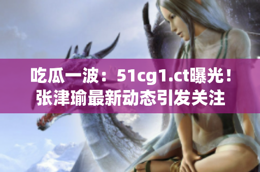 吃瓜一波：51cg1.ct曝光！張津瑜最新動態(tài)引發(fā)關(guān)注