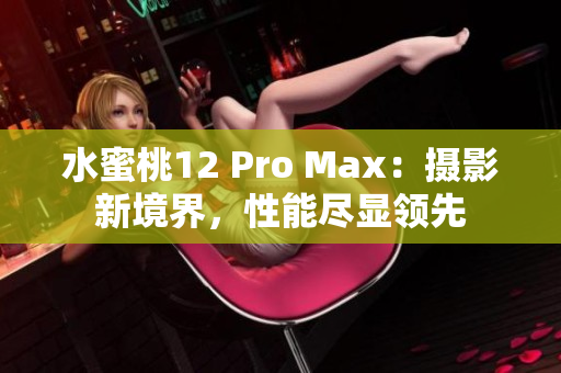 水蜜桃12 Pro Max：攝影新境界，性能盡顯領(lǐng)先