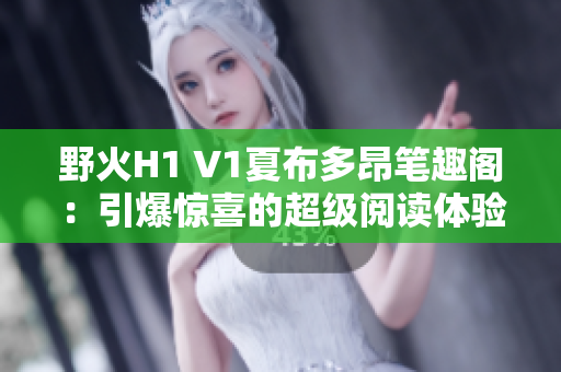 野火H1 V1夏布多昂筆趣閣:引爆驚喜的超級(jí)閱讀體驗(yàn) 野火H1 V1夏布多昂筆趣閣:引爆驚喜的超級(jí)閱讀體驗(yàn)