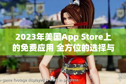 2023年美國(guó)App Store上的免費(fèi)應(yīng)用 全方位的選擇與優(yōu)惠