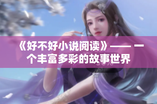 《好不好小說(shuō)閱讀》—— 一個(gè)豐富多彩的故事世界 《好不好小說(shuō)閱讀》—— 一個(gè)豐富多彩的故事世界