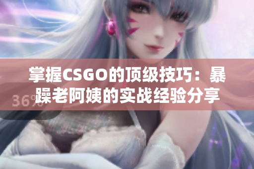 掌握CSGO的頂級(jí)技巧：暴躁老阿姨的實(shí)戰(zhàn)經(jīng)驗(yàn)分享