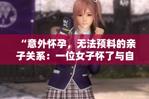 “意外懷孕，無法預料的親子關(guān)系：一位女子懷了與自己父親的孩子”