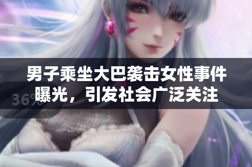 男子乘坐大巴襲擊女性事件曝光，引發(fā)社會廣泛關(guān)注