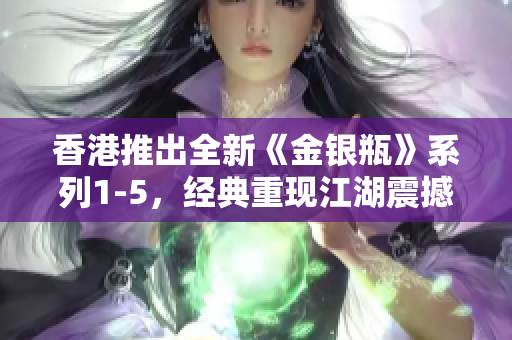香港推出全新《金銀瓶》系列1-5，經(jīng)典重現(xiàn)江湖震撼