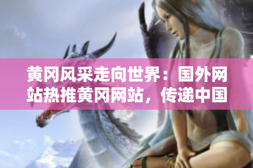 黃岡風(fēng)采走向世界：國外網(wǎng)站熱推黃岡網(wǎng)站，傳遞中國智慧與活力