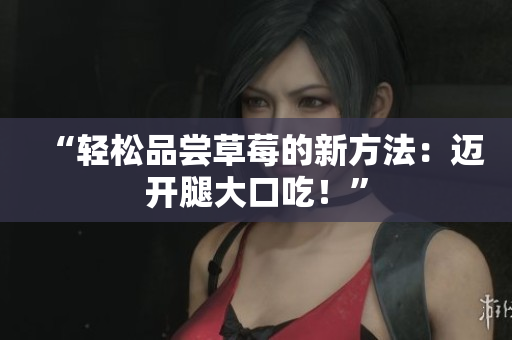 “輕松品嘗草莓的新方法：邁開(kāi)腿大口吃！”