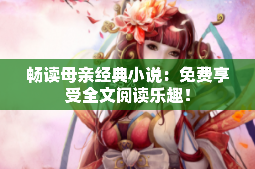 暢讀母親經(jīng)典小說(shuō)：免費(fèi)享受全文閱讀樂(lè)趣！