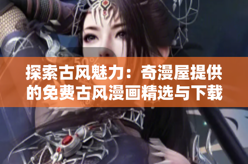 探索古風魅力：奇漫屋提供的免費古風漫畫精選與下載