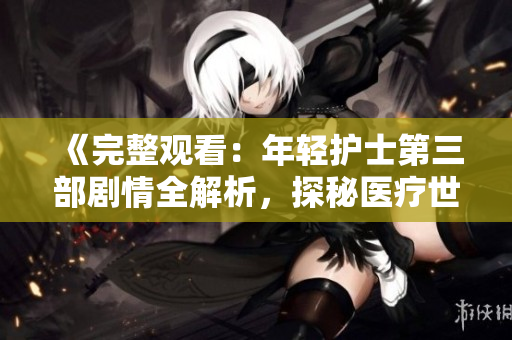 《完整觀看：年輕護(hù)士第三部劇情全解析，探秘醫(yī)療世界的精彩故事》