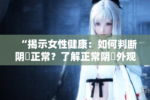 “揭示女性健康：如何判斷陰脣正常？了解正常陰脣外觀的指南”