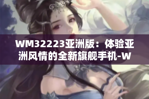 WM32223亞洲版：體驗(yàn)亞洲風(fēng)情的全新旗艦手機(jī)-WM32223版本款