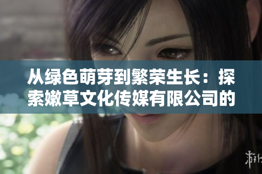 從綠色萌芽到繁榮生長(zhǎng)：探索嫩草文化傳媒有限公司的創(chuàng)立歷程