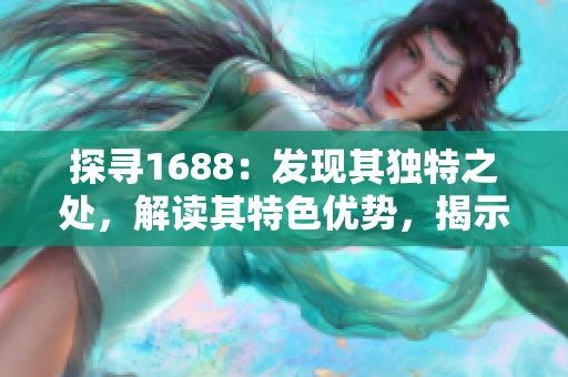 探尋1688：發(fā)現(xiàn)其獨(dú)特之處，解讀其特色優(yōu)勢(shì)，揭示隱藏商機(jī)