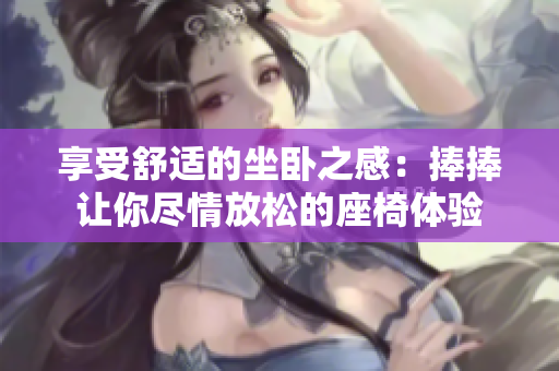 享受舒適的坐臥之感：捧捧讓你盡情放松的座椅體驗(yàn)
