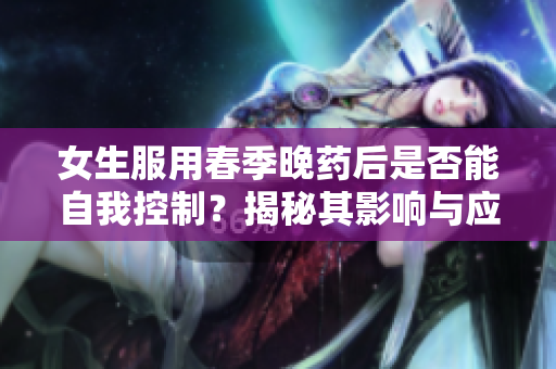 女生服用春季晚藥后是否能自我控制？揭秘其影響與應(yīng)對(duì)策略