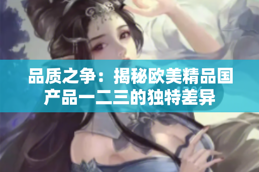 品質之爭：揭秘歐美精品國產(chǎn)品一二三的獨特差異