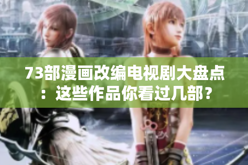 73部漫畫(huà)改編電視劇大盤點(diǎn)：這些作品你看過(guò)幾部？