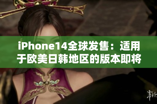 iPhone14全球發(fā)售：適用于歐美日韓地區(qū)的版本即將問(wèn)世
