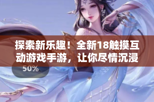 探索新樂趣！全新18觸摸互動游戲手游，讓你盡情沉浸，快來挑戰(zhàn)吧！