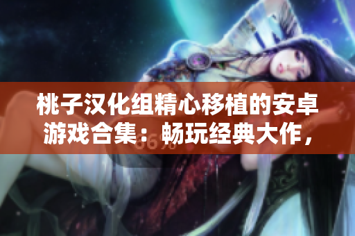 桃子漢化組精心移植的安卓游戲合集：暢玩經(jīng)典大作，盡情享受游戲樂(lè)趣！