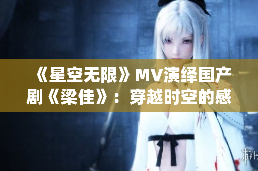 《星空無(wú)限》MV演繹國(guó)產(chǎn)劇《梁佳》：穿越時(shí)空的感動(dòng)與驚喜