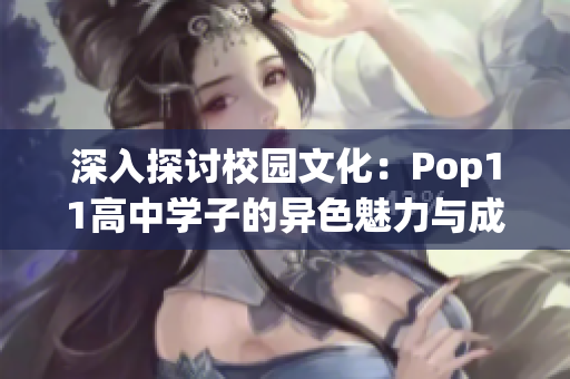 深入探討校園文化：Pop11高中學(xué)子的異色魅力與成長(zhǎng)軌跡