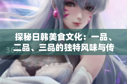探秘日韓美食文化：一品、二品、三品的獨(dú)特風(fēng)味與傳統(tǒng)精華