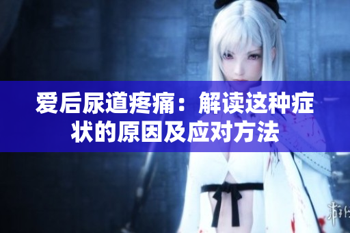 愛后尿道疼痛：解讀這種癥狀的原因及應(yīng)對方法