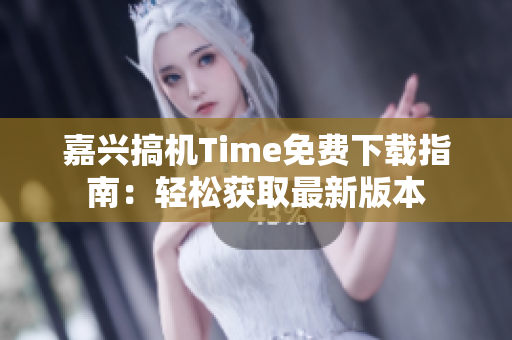 嘉興搞機(jī)Time免費(fèi)下載指南：輕松獲取最新版本