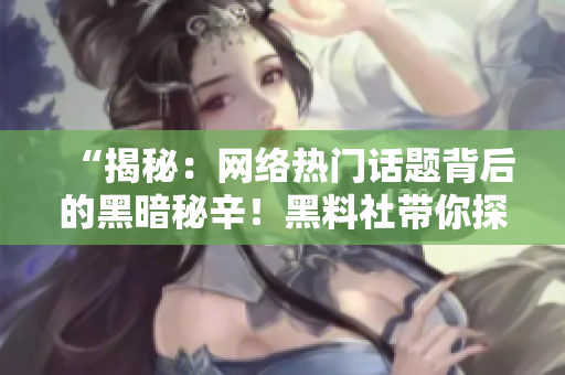 “揭秘：網(wǎng)絡(luò)熱門話題背后的黑暗秘辛！黑料社帶你探索不為人知的真相！”