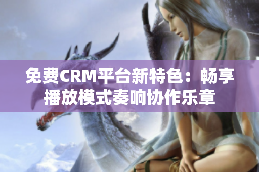 免費(fèi)CRM平臺新特色：暢享播放模式奏響協(xié)作樂章